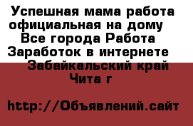 Успешная мама(работа официальная на дому) - Все города Работа » Заработок в интернете   . Забайкальский край,Чита г.